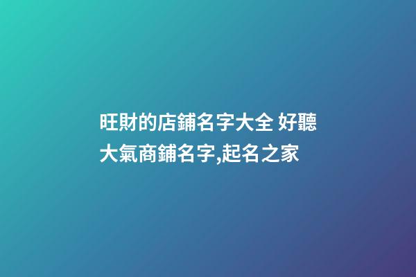 旺財的店鋪名字大全 好聽大氣商鋪名字,起名之家